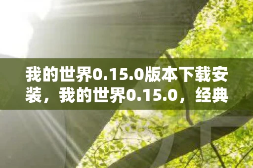 我的世界0.15.0版本下载安装，我的世界0.15.0，经典中的经典，回忆与创新的交汇点