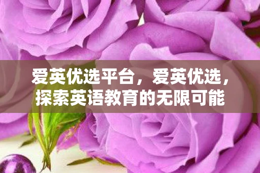 爱英优选平台，爱英优选，探索英语教育的无限可能