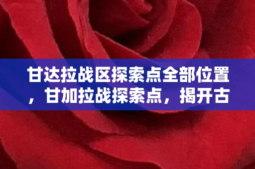 甘达拉战区探索点全部位置，甘加拉战探索点，揭开古老文明的神秘面纱