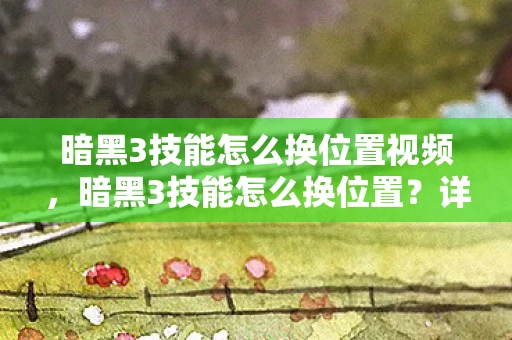 暗黑3技能怎么换位置视频,暗黑3技能怎么换位置?详细教程助你轻松调整技能布局 暗黑3技能怎么换位置视频,暗黑3技能怎么换位置?详细教程助你轻松调整技能布局
