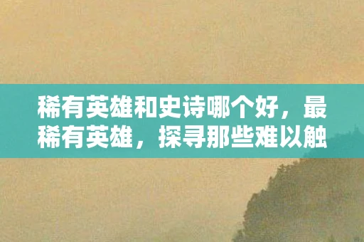 稀有英雄和史诗哪个好，最稀有英雄，探寻那些难以触及的传奇