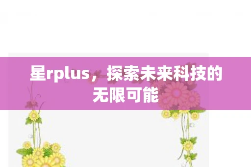 星rplus,探索未来科技的无限可能 星rplus,探索未来科技的无限可能