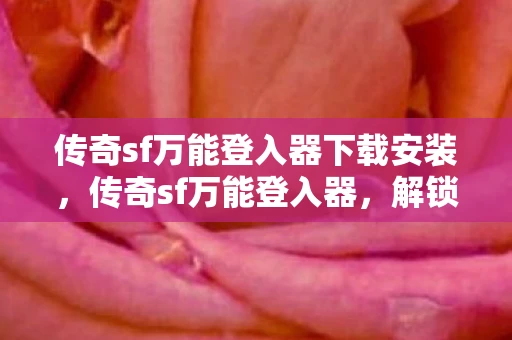 传奇sf万能登入器下载安装，传奇sf万能登入器，解锁传奇世界的神秘钥匙