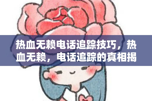 热血无赖电话追踪技巧，热血无赖，电话追踪的真相揭秘