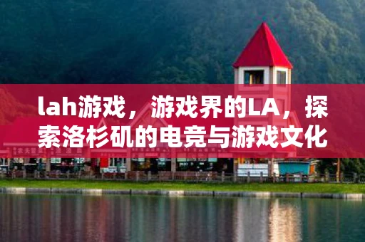 lah游戏，游戏界的LA，探索洛杉矶的电竞与游戏文化