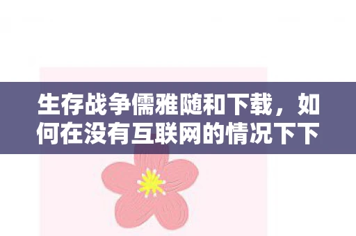 生存战争儒雅随和下载，如何在没有互联网的情况下下载APP