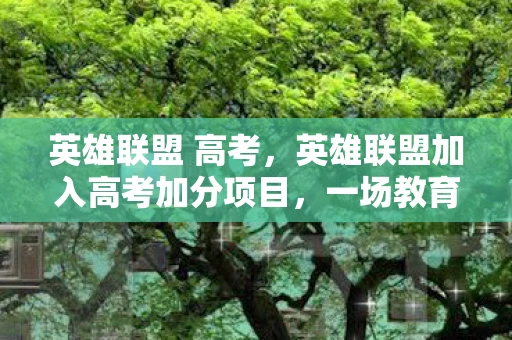 英雄联盟 高考，英雄联盟加入高考加分项目，一场教育改革的电竞风暴