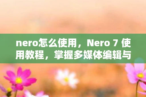 nero怎么使用，Nero 7 使用教程，掌握多媒体编辑与刻录的必备技能