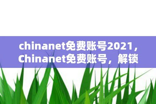 chinanet免费账号2021,Chinanet免费账号,解锁互联网时代的免费资源 chinanet免费账号2021,Chinanet免费账号,解锁互联网时代的免费资源