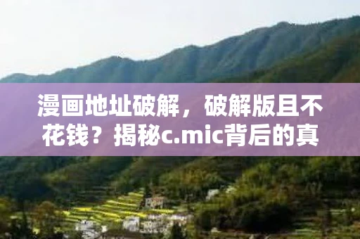漫画地址破解，破解版且不花钱？揭秘c.mic背后的真相