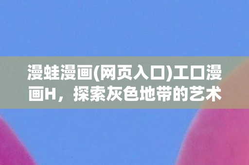 漫蛙漫画(网页入口)工口漫画H,探索灰色地带的艺术 漫蛙漫画(网页入口)工口漫画H,探索灰色地带的艺术