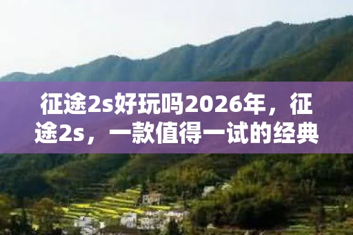 征途2s好玩吗2026年，征途2s，一款值得一试的经典网游
