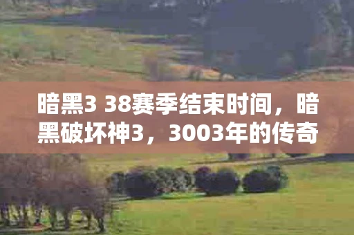 暗黑3 38赛季结束时间,暗黑破坏神3,3003年的传奇延续 暗黑3 38赛季结束时间,暗黑破坏神3,3003年的传奇延续