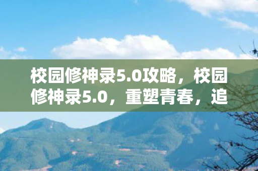校园修神录5.0攻略,校园修神录5.0,重塑青春,追寻真我 校园修神录5.0攻略,校园修神录5.0,重塑青春,追寻真我