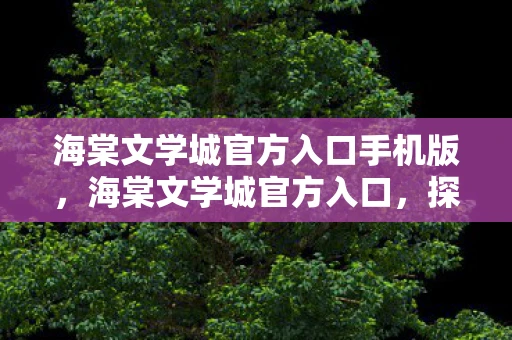 海棠文学城官方入口手机版，海棠文学城官方入口，探索文学世界的神秘之旅