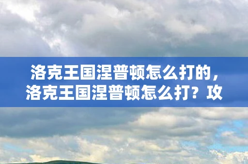洛克王国涅普顿怎么打的，洛克王国涅普顿怎么打？攻略详解