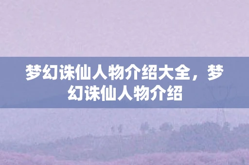 梦幻诛仙人物介绍大全,梦幻诛仙人物介绍 梦幻诛仙人物介绍大全,梦幻诛仙人物介绍