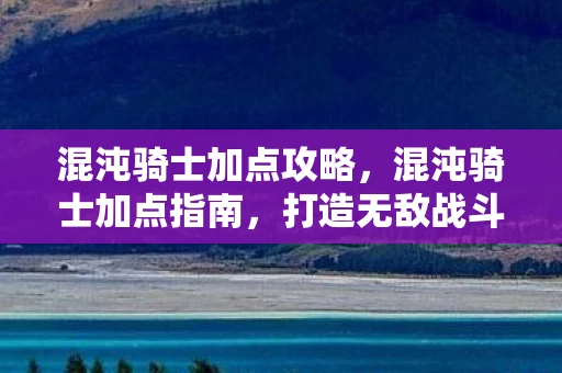 混沌骑士加点攻略,混沌骑士加点指南,打造无敌战斗力的关键 混沌骑士加点攻略,混沌骑士加点指南,打造无敌战斗力的关键