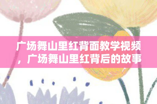 广场舞山里红背面教学视频，广场舞山里红背后的故事