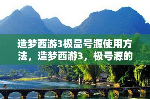 造梦西游3极品号源使用方法,造梦西游3,极号源的奥秘与探索 造梦西游3极品号源使用方法,造梦西游3,极号源的奥秘与探索