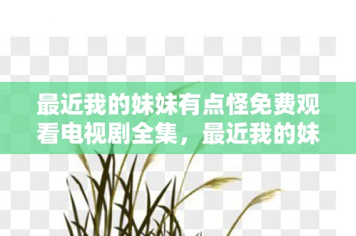 最近我的妹妹有点怪免费观看电视剧全集，最近我的妹妹有点怪