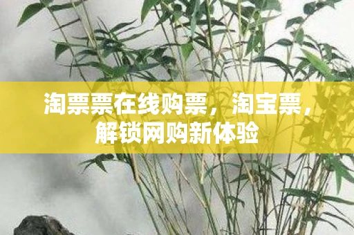 淘票票在线购票，淘宝票，解锁网购新体验