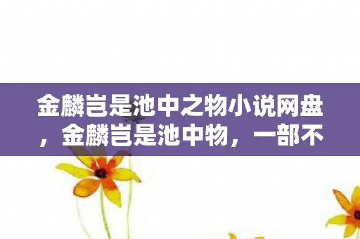 金麟岂是池中之物小说网盘，金麟岂是池中物，一部不可错过的玄幻巨作