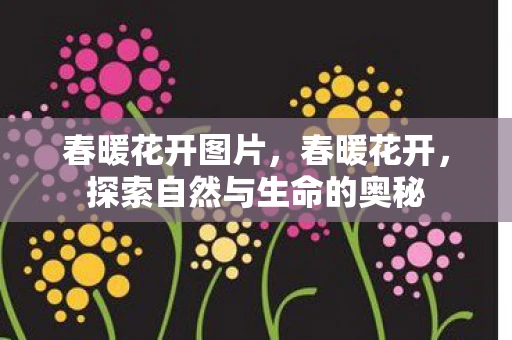 春暖花开图片，春暖花开，探索自然与生命的奥秘