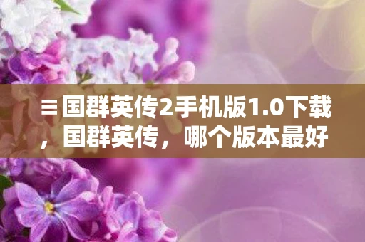 ≡国群英传2手机版1.0下载，国群英传，哪个版本最好玩？