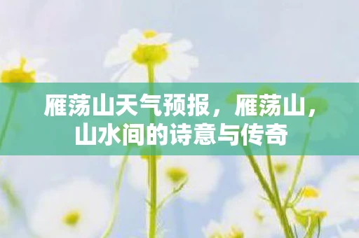 雁荡山天气预报，雁荡山，山水间的诗意与传奇