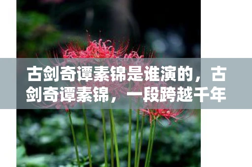 古剑奇谭素锦是谁演的,古剑奇谭素锦,一段跨越千年的传奇故事 古剑奇谭素锦是谁演的,古剑奇谭素锦,一段跨越千年的传奇故事