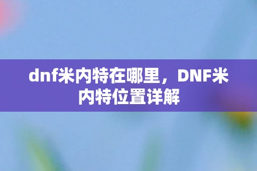 dnf米内特在哪里，DNF米内特位置详解