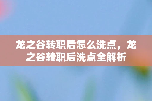 龙之谷转职后怎么洗点，龙之谷转职后洗点全解析