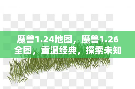 魔兽1.24地图,魔兽1.26全图,重温经典,探索未知 魔兽1.24地图,魔兽1.26全图,重温经典,探索未知