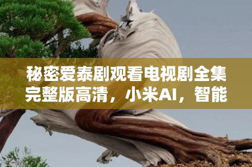 秘密爱泰剧观看电视剧全集完整版高清,小米AI,智能生活的未来已来 秘密爱泰剧观看电视剧全集完整版高清,小米AI,智能生活的未来已来