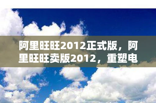 阿里旺旺2012正式版,阿里旺旺卖版2012,重塑电商沟通新体验 阿里旺旺2012正式版,阿里旺旺卖版2012,重塑电商沟通新体验