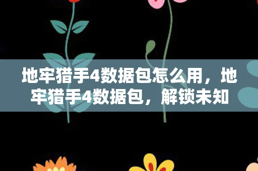 地牢猎手4数据包怎么用,地牢猎手4数据包,解锁未知世界的钥匙 地牢猎手4数据包怎么用,地牢猎手4数据包,解锁未知世界的钥匙