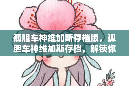 孤胆车神维加斯存档版，孤胆车神维加斯存档，解锁你的游戏新篇章