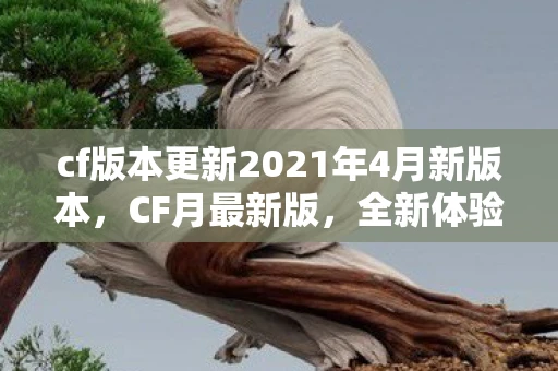 cf版本更新2021年4月新版本，CF月最新版，全新体验，等你来战！