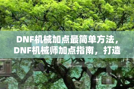 DNF机械加点最简单方法,DNF机械师加点指南,打造高效战斗机器 DNF机械加点最简单方法,DNF机械师加点指南,打造高效战斗机器