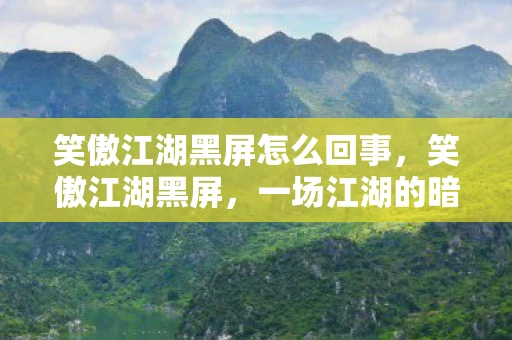 笑傲江湖黑屏怎么回事，笑傲江湖黑屏，一场江湖的暗流涌动