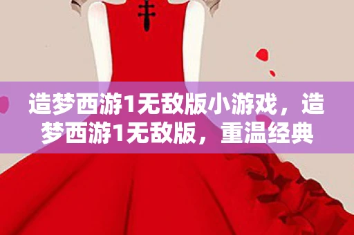 造梦西游1无敌版小游戏，造梦西游1无敌版，重温经典，挑战无限