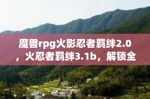 魔兽rpg火影忍者羁绊2.0,火忍者羁绊3.1b,解锁全新战斗体验 魔兽rpg火影忍者羁绊2.0,火忍者羁绊3.1b,解锁全新战斗体验