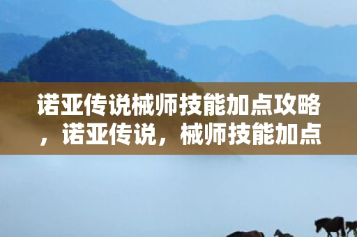 诺亚传说械师技能加点攻略，诺亚传说，械师技能加点攻略