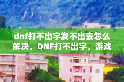 dnf打不出字发不出去怎么解决，DNF打不出字，游戏与现实的交织
