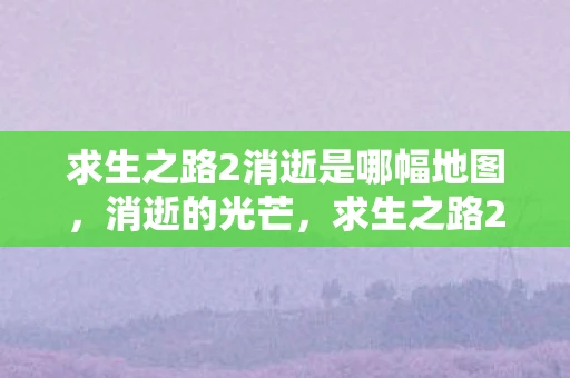求生之路2消逝是哪幅地图,消逝的光芒,求生之路2的末日生存之旅 求生之路2消逝是哪幅地图,消逝的光芒,求生之路2的末日生存之旅