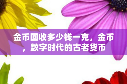 金币回收多少钱一克，金币，数字时代的古老货币