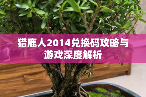 猎鹿人2014兑换码攻略与游戏深度解析图片