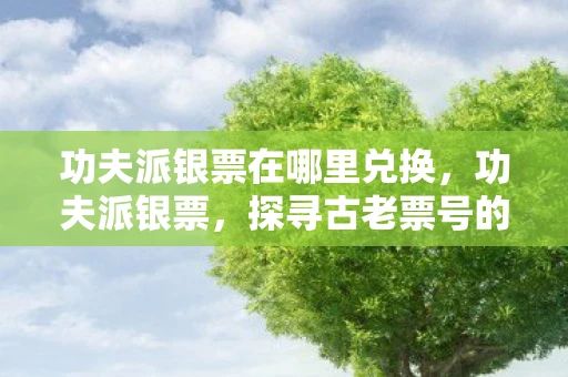 功夫派银票在哪里兑换,功夫派银票,探寻古老票号的传奇故事 功夫派银票在哪里兑换,功夫派银票,探寻古老票号的传奇故事