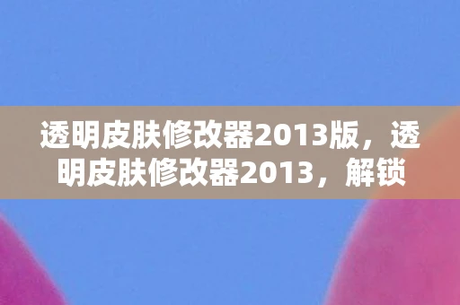 透明皮肤修改器2013版,透明皮肤修改器2013,解锁游戏新体验 透明皮肤修改器2013版,透明皮肤修改器2013,解锁游戏新体验